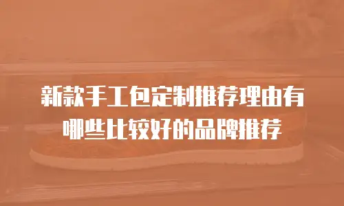 新款手工包定制推荐理由有哪些比较好的品牌推荐
