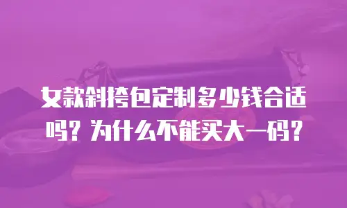 女款斜挎包定制多少钱合适吗？为什么不能买大一码？