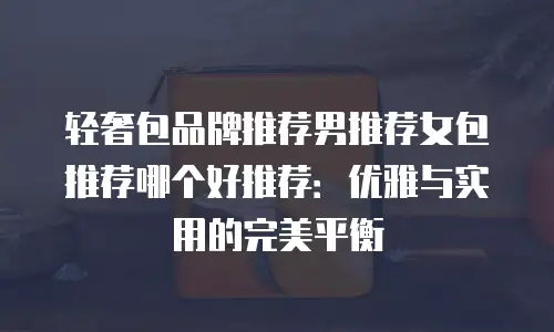 轻奢包品牌推荐男推荐女包推荐哪个好推荐：优雅与实用的完美平衡