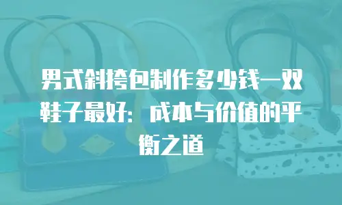 男式斜挎包制作多少钱一双鞋子最好：成本与价值的平衡之道