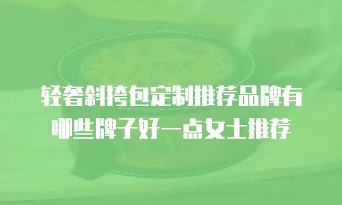 轻奢斜挎包定制推荐品牌有哪些牌子好一点女士推荐