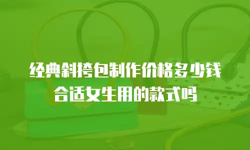 经典斜挎包制作价格多少钱合适女生用的款式吗