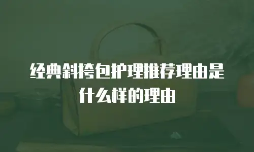 经典斜挎包护理推荐理由是什么样的理由