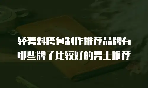 轻奢斜挎包制作推荐品牌有哪些牌子比较好的男士推荐