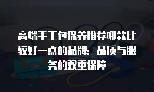 高端手工包保养推荐哪款比较好一点的品牌：品质与服务的双重保障