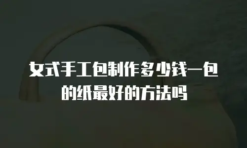 女式手工包制作多少钱一包的纸最好的方法吗