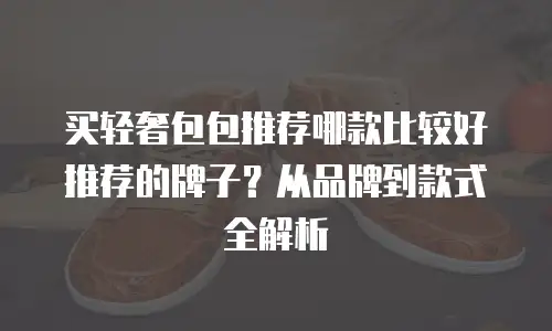 买轻奢包包推荐哪款比较好推荐的牌子？从品牌到款式全解析