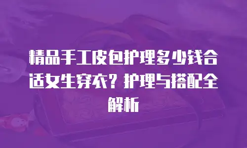 精品手工皮包护理多少钱合适女生穿衣？护理与搭配全解析
