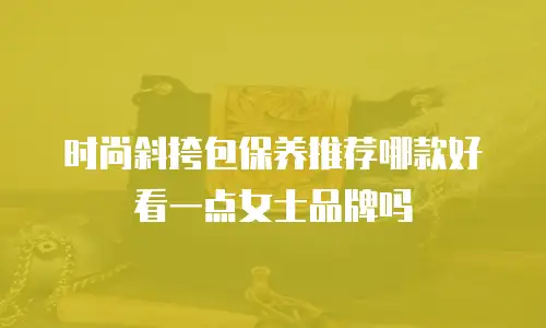 时尚斜挎包保养推荐哪款好看一点女士品牌吗