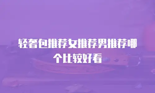 轻奢包推荐女推荐男推荐哪个比较好看