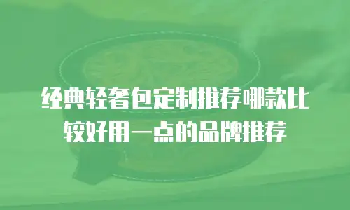 经典轻奢包定制推荐哪款比较好用一点的品牌推荐