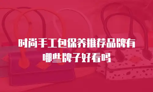 时尚手工包保养推荐品牌有哪些牌子好看吗
