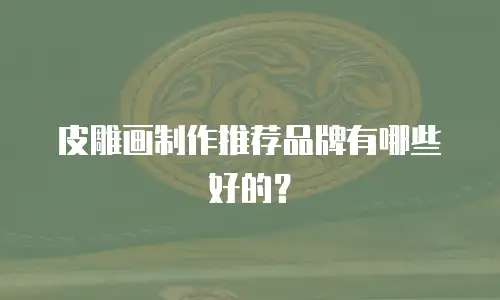 皮雕画制作推荐品牌有哪些好的？
