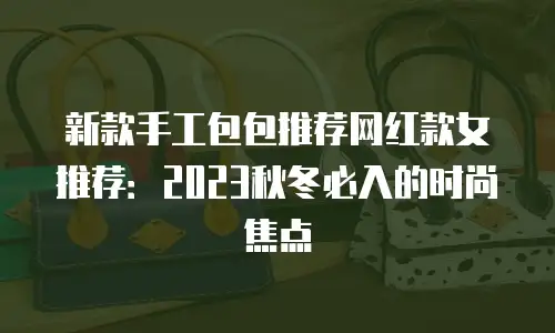 新款手工包包推荐网红款女推荐：2023秋冬必入的时尚焦点