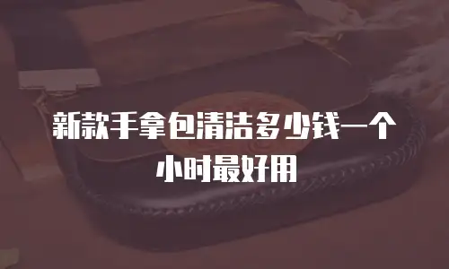新款手拿包清洁多少钱一个小时最好用