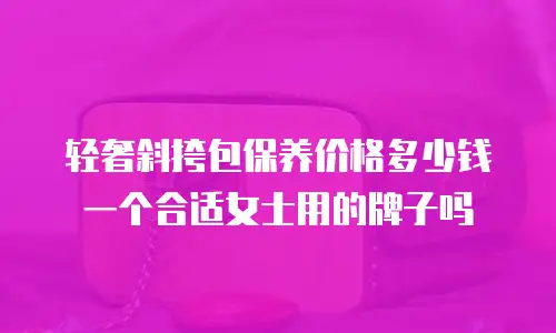轻奢斜挎包保养价格多少钱一个合适女士用的牌子吗