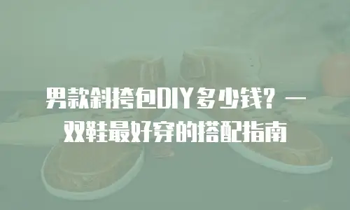 男款斜挎包DIY多少钱？一双鞋最好穿的搭配指南