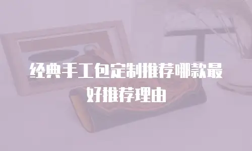 经典手工包定制推荐哪款最好推荐理由