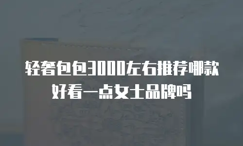 轻奢包包3000左右推荐哪款好看一点女士品牌吗