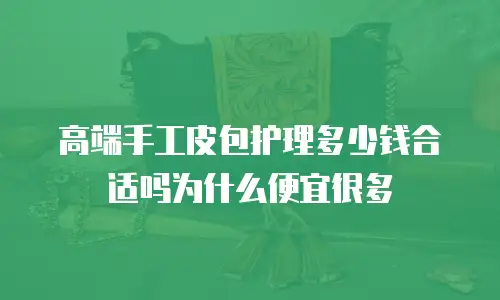 高端手工皮包护理多少钱合适吗为什么便宜很多