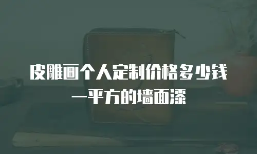 皮雕画个人定制价格多少钱一平方的墙面漆