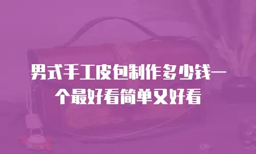 男式手工皮包制作多少钱一个最好看简单又好看