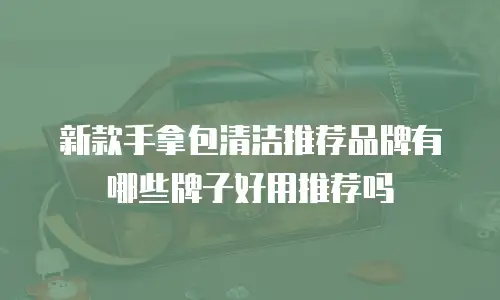 新款手拿包清洁推荐品牌有哪些牌子好用推荐吗