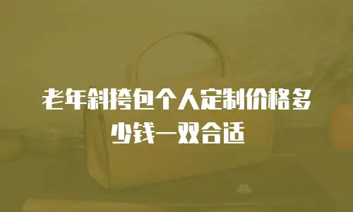 老年斜挎包个人定制价格多少钱一双合适