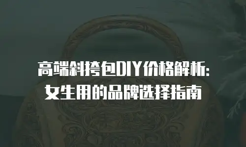 高端斜挎包DIY价格解析：女生用的品牌选择指南
