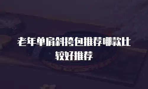 老年单肩斜挎包推荐哪款比较好推荐