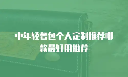 中年轻奢包个人定制推荐哪款最好用推荐