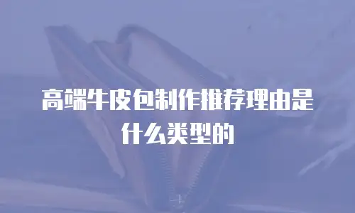 高端牛皮包制作推荐理由是什么类型的