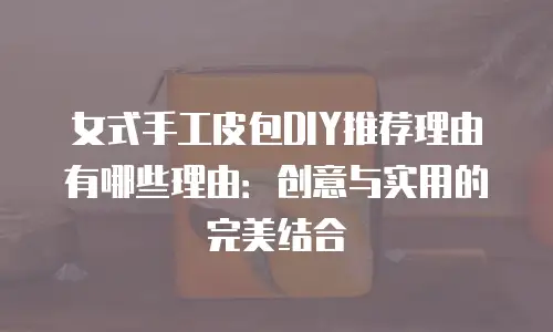 女式手工皮包DIY推荐理由有哪些理由：创意与实用的完美结合