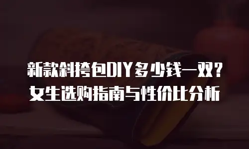 新款斜挎包DIY多少钱一双？女生选购指南与性价比分析