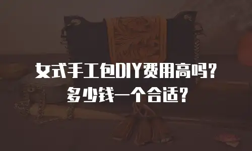 女式手工包DIY费用高吗？多少钱一个合适？