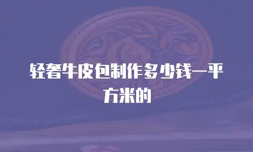 轻奢牛皮包制作多少钱一平方米的