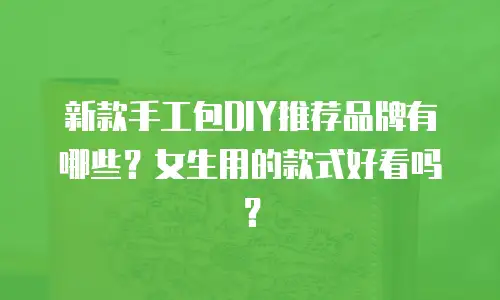 新款手工包DIY推荐品牌有哪些？女生用的款式好看吗？