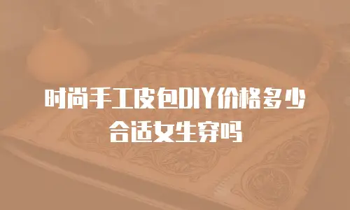 时尚手工皮包DIY价格多少合适女生穿吗