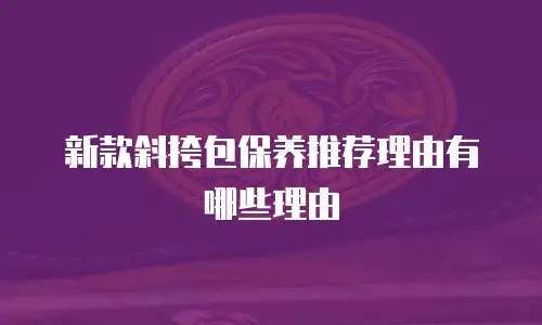 新款斜挎包保养推荐理由有哪些理由
