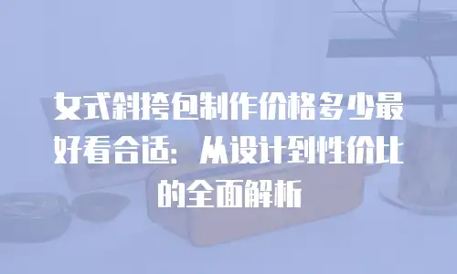 女式斜挎包制作价格多少最好看合适：从设计到性价比的全面解析