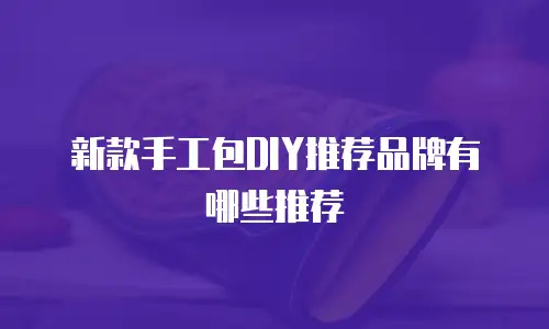 新款手工包DIY推荐品牌有哪些推荐