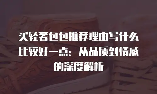 买轻奢包包推荐理由写什么比较好一点：从品质到情感的深度解析