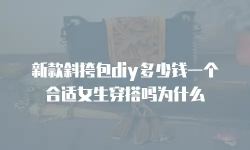 新款斜挎包diy多少钱一个合适女生穿搭吗为什么