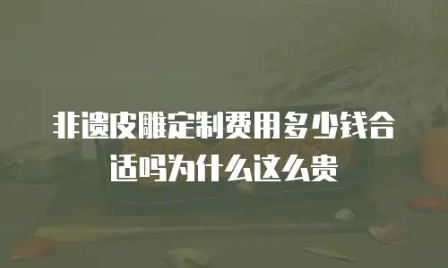 非遗皮雕定制费用多少钱合适吗为什么这么贵