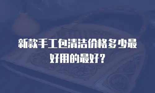 新款手工包清洁价格多少最好用的最好？