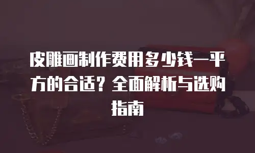 皮雕画制作费用多少钱一平方的合适？全面解析与选购指南