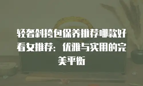 轻奢斜挎包保养推荐哪款好看女推荐：优雅与实用的完美平衡