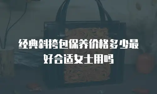 经典斜挎包保养价格多少最好合适女士用吗