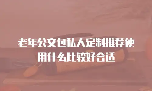 老年公文包私人定制推荐使用什么比较好合适