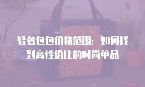 轻奢包包价格范围：如何找到高性价比的时尚单品